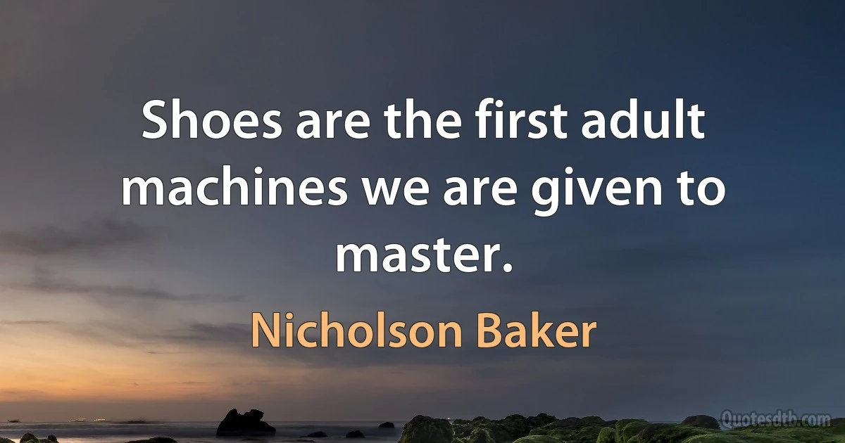 Shoes are the first adult machines we are given to master. (Nicholson Baker)