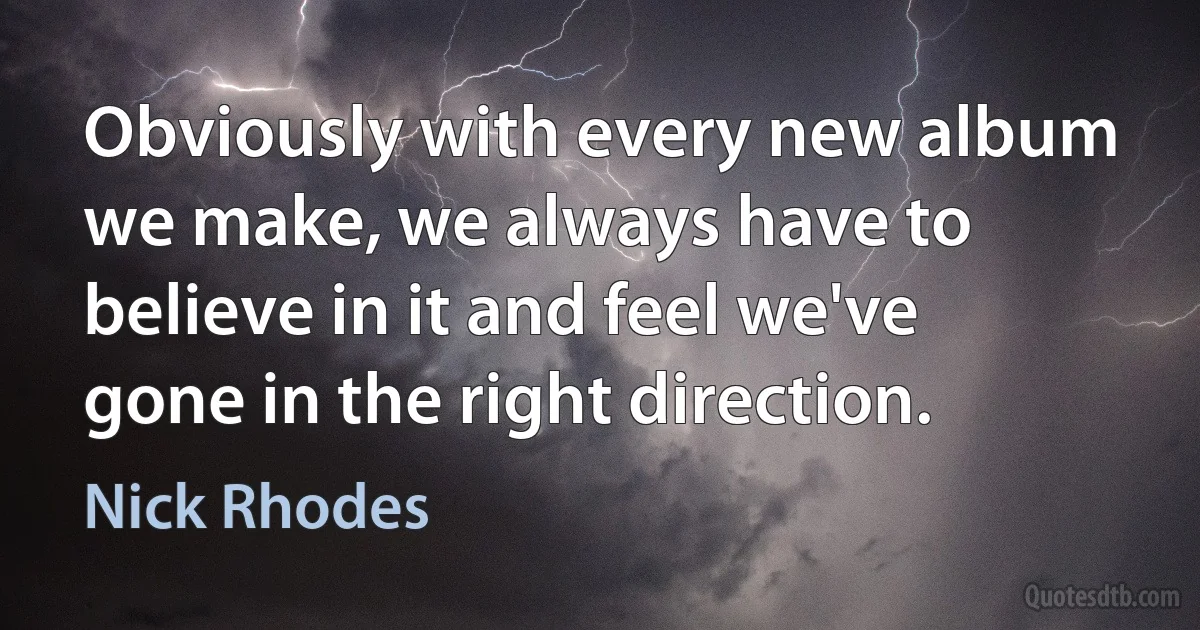 Obviously with every new album we make, we always have to believe in it and feel we've gone in the right direction. (Nick Rhodes)