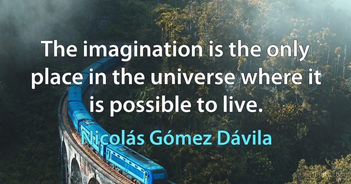 The imagination is the only place in the universe where it is possible to live. (Nicolás Gómez Dávila)