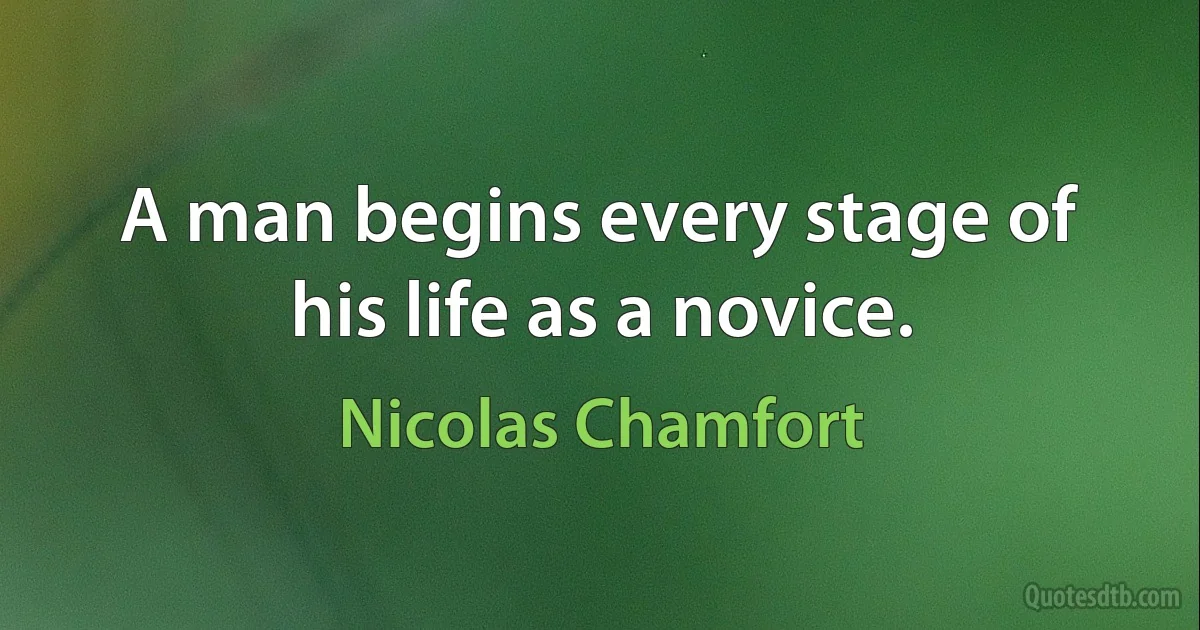 A man begins every stage of his life as a novice. (Nicolas Chamfort)