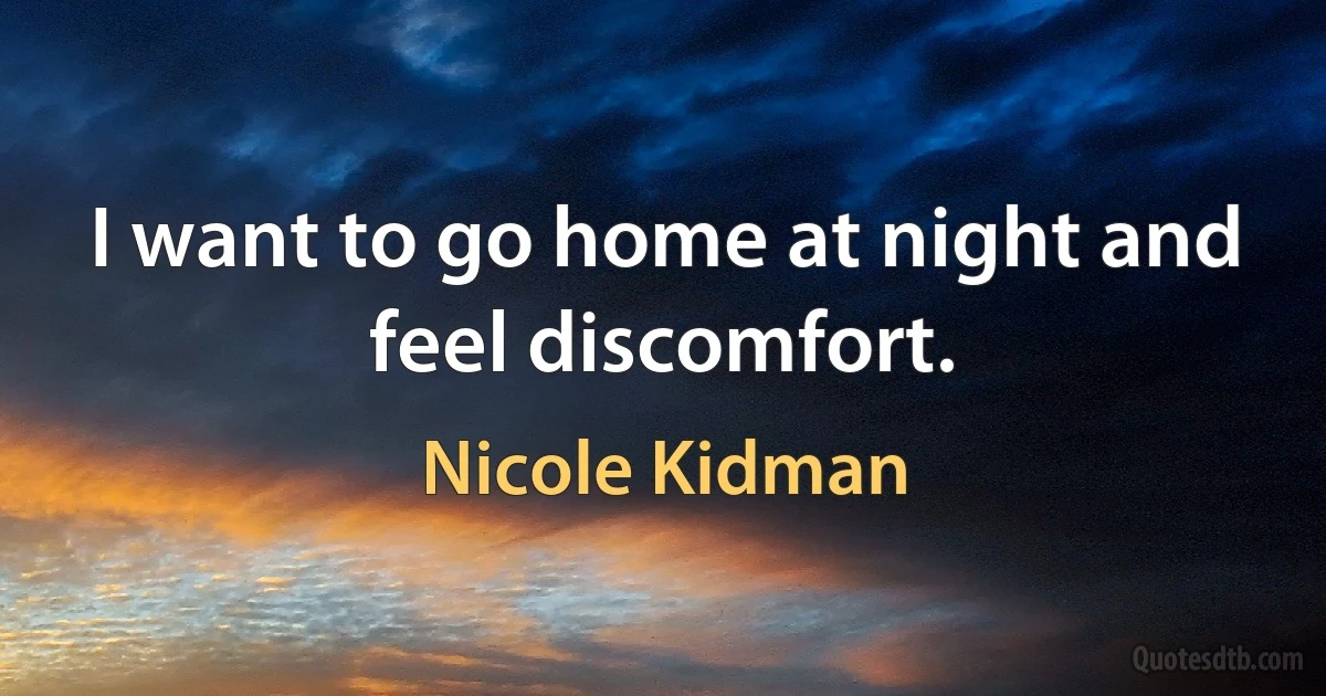 I want to go home at night and feel discomfort. (Nicole Kidman)