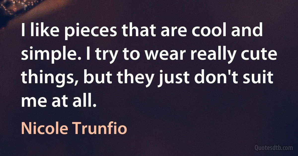 I like pieces that are cool and simple. I try to wear really cute things, but they just don't suit me at all. (Nicole Trunfio)