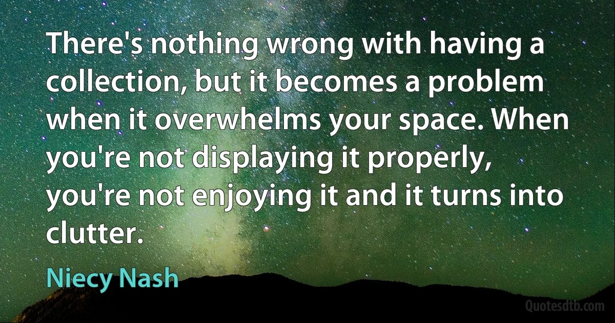 There's nothing wrong with having a collection, but it becomes a problem when it overwhelms your space. When you're not displaying it properly, you're not enjoying it and it turns into clutter. (Niecy Nash)