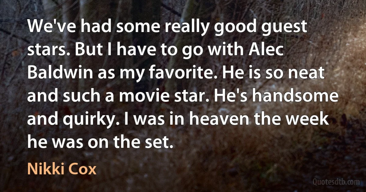 We've had some really good guest stars. But I have to go with Alec Baldwin as my favorite. He is so neat and such a movie star. He's handsome and quirky. I was in heaven the week he was on the set. (Nikki Cox)