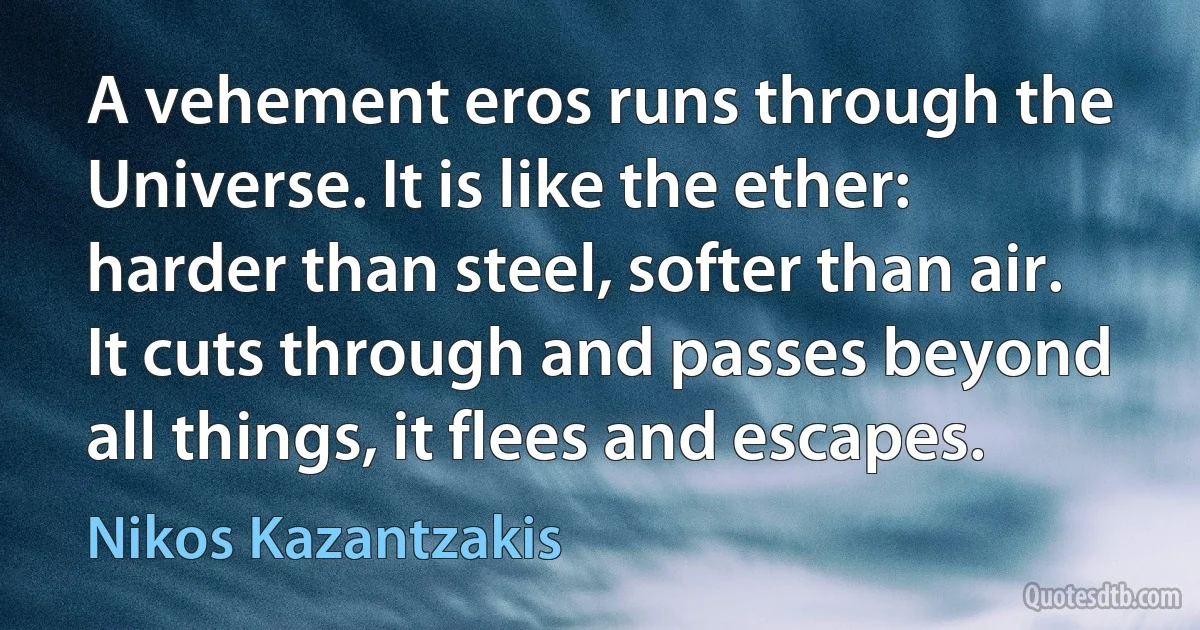 A vehement eros runs through the Universe. It is like the ether: harder than steel, softer than air.
It cuts through and passes beyond all things, it flees and escapes. (Nikos Kazantzakis)