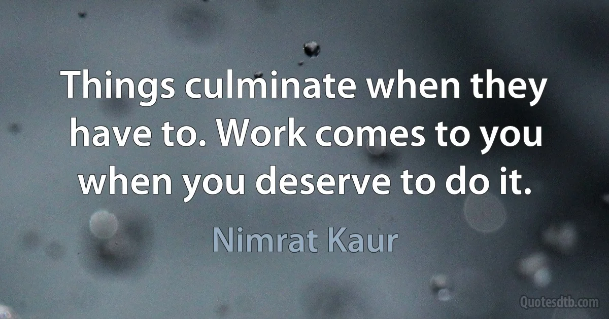 Things culminate when they have to. Work comes to you when you deserve to do it. (Nimrat Kaur)