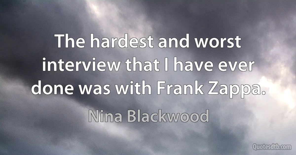 The hardest and worst interview that I have ever done was with Frank Zappa. (Nina Blackwood)