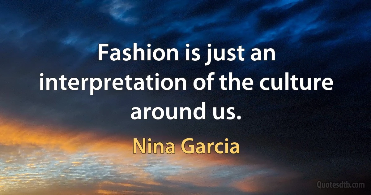 Fashion is just an interpretation of the culture around us. (Nina Garcia)