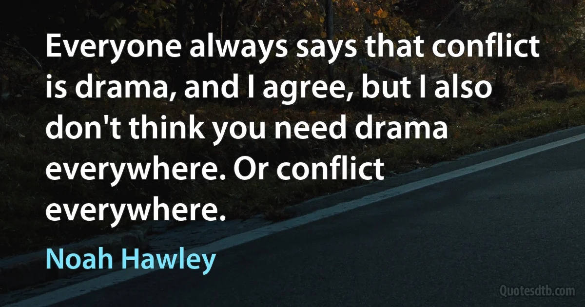 Everyone always says that conflict is drama, and I agree, but I also don't think you need drama everywhere. Or conflict everywhere. (Noah Hawley)