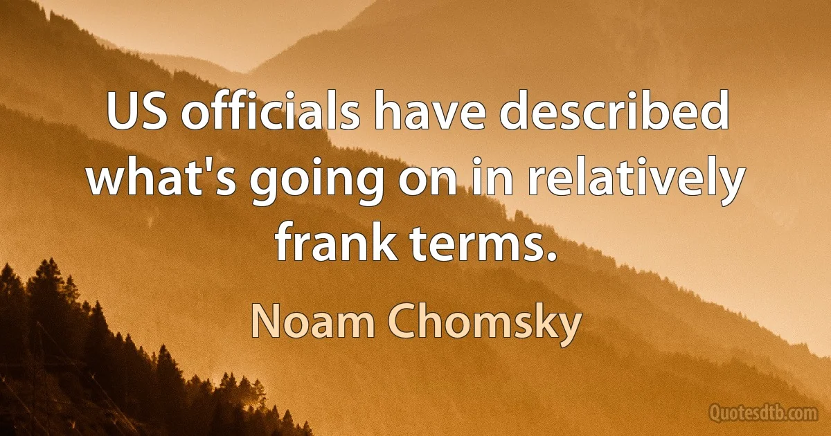 US officials have described what's going on in relatively frank terms. (Noam Chomsky)