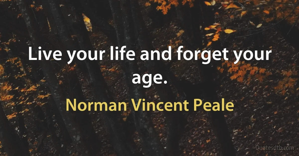 Live your life and forget your age. (Norman Vincent Peale)