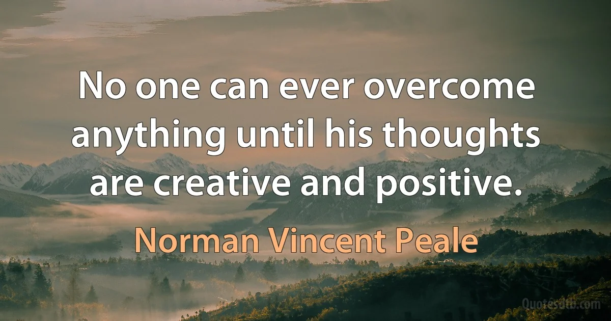 No one can ever overcome anything until his thoughts are creative and positive. (Norman Vincent Peale)