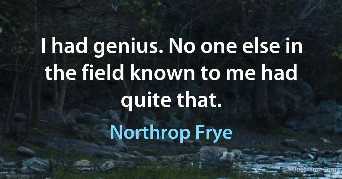 I had genius. No one else in the field known to me had quite that. (Northrop Frye)