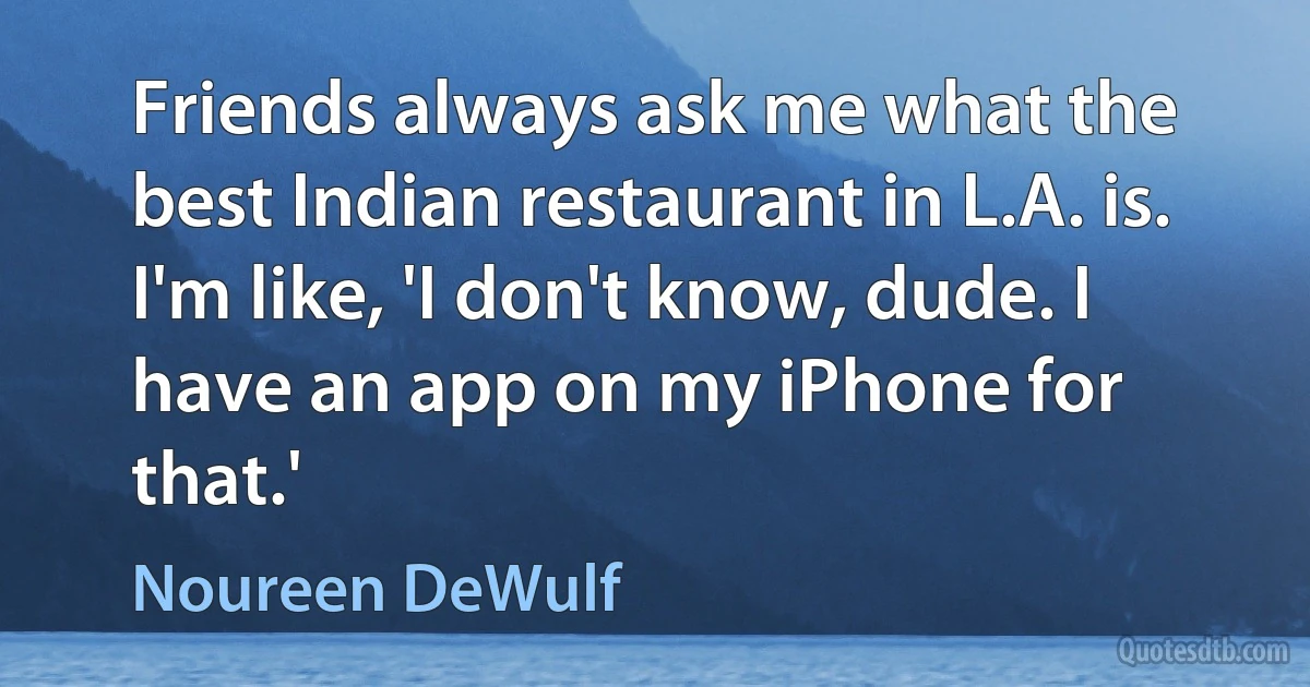 Friends always ask me what the best Indian restaurant in L.A. is. I'm like, 'I don't know, dude. I have an app on my iPhone for that.' (Noureen DeWulf)