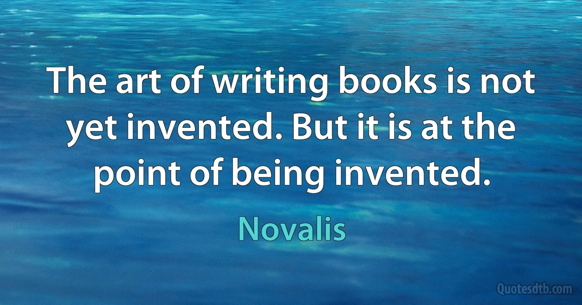 The art of writing books is not yet invented. But it is at the point of being invented. (Novalis)