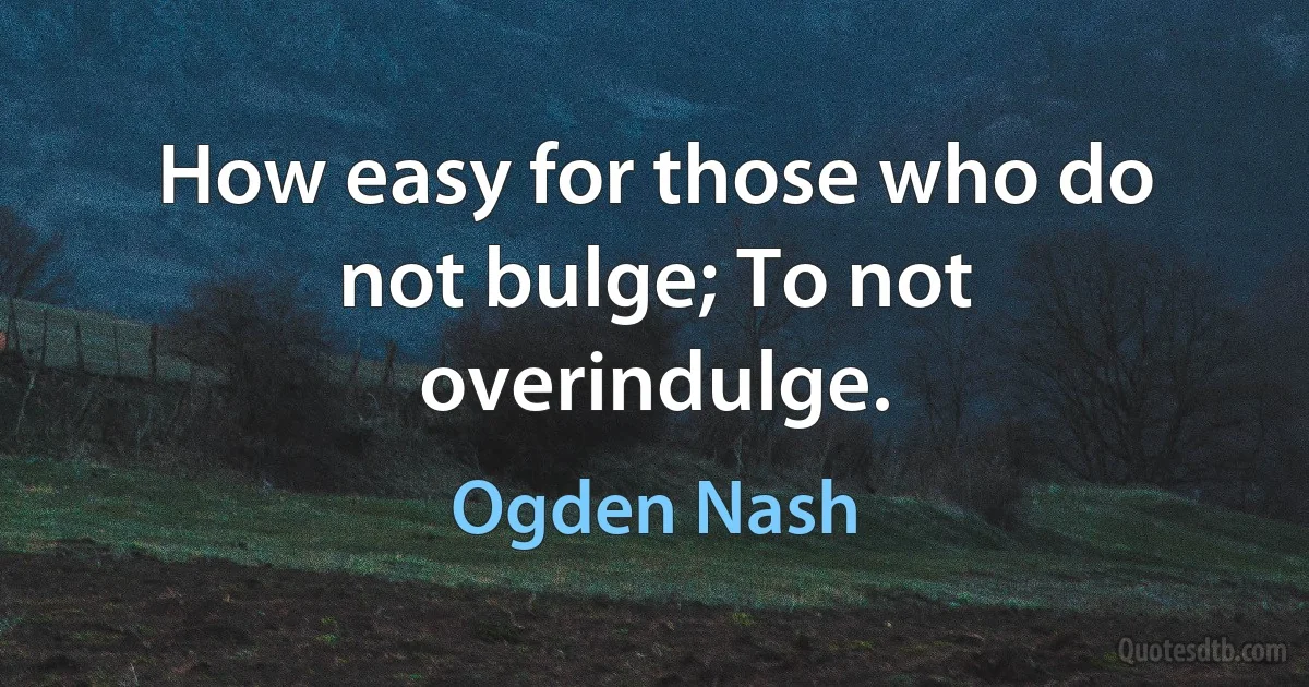 How easy for those who do not bulge; To not overindulge. (Ogden Nash)