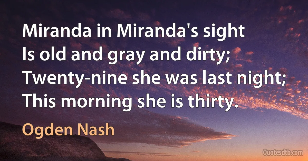 Miranda in Miranda's sight
Is old and gray and dirty;
Twenty-nine she was last night;
This morning she is thirty. (Ogden Nash)