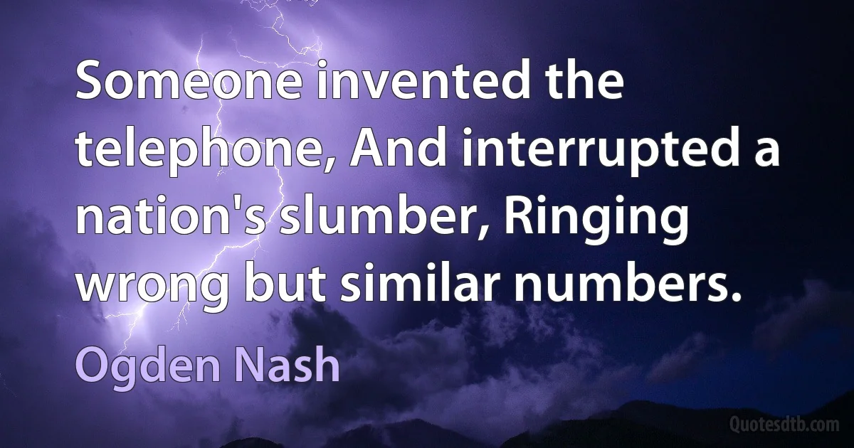 Someone invented the telephone, And interrupted a nation's slumber, Ringing wrong but similar numbers. (Ogden Nash)