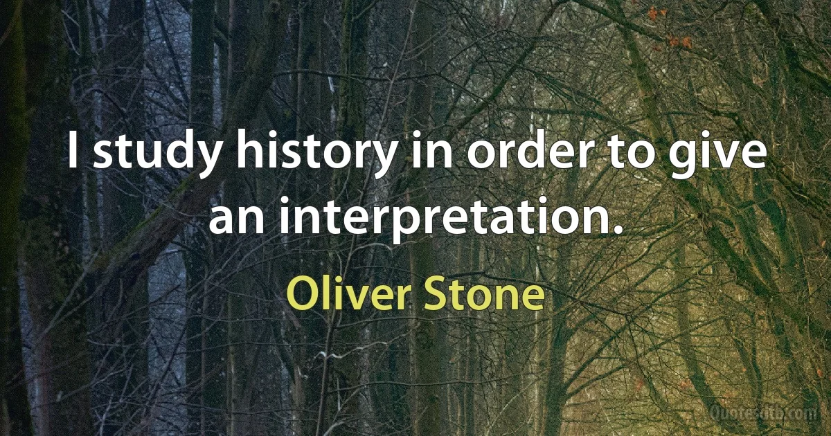 I study history in order to give an interpretation. (Oliver Stone)