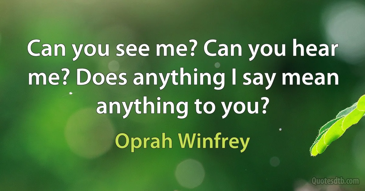 Can you see me? Can you hear me? Does anything I say mean anything to you? (Oprah Winfrey)