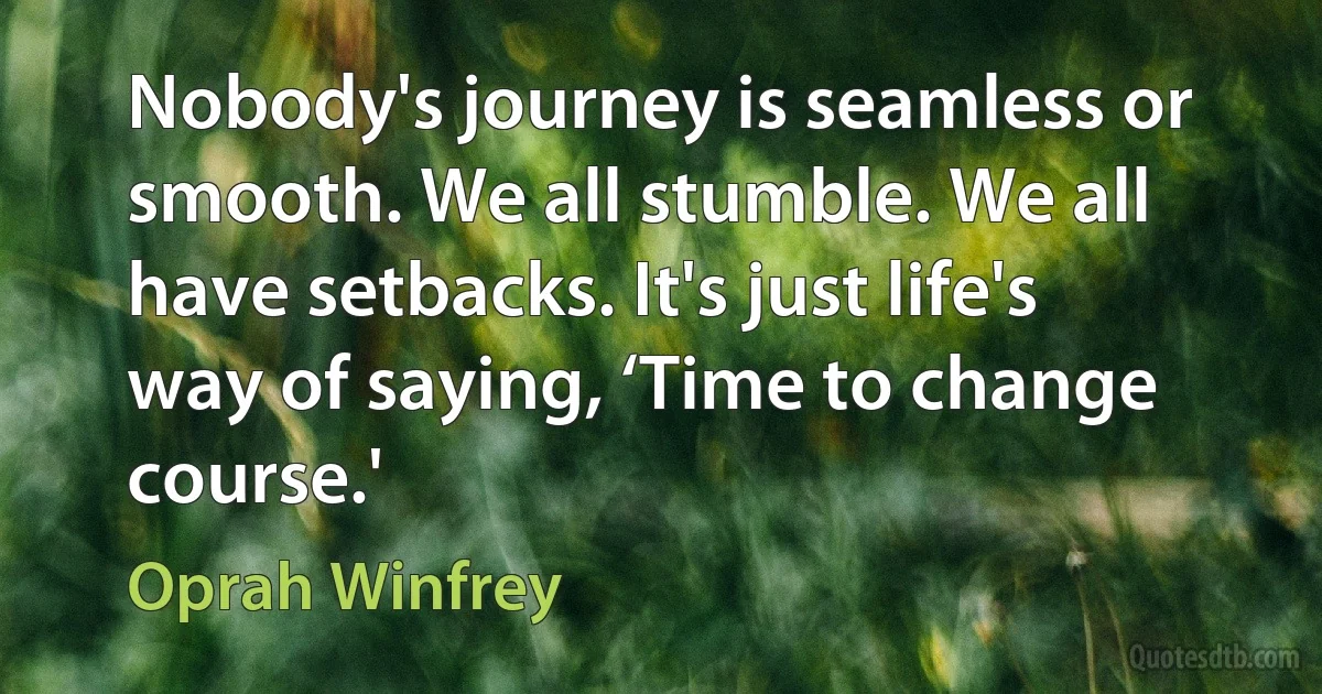 Nobody's journey is seamless or smooth. We all stumble. We all have setbacks. It's just life's way of saying, ‘Time to change course.' (Oprah Winfrey)