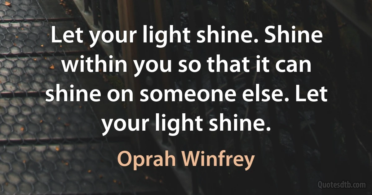 Let your light shine. Shine within you so that it can shine on someone else. Let your light shine. (Oprah Winfrey)