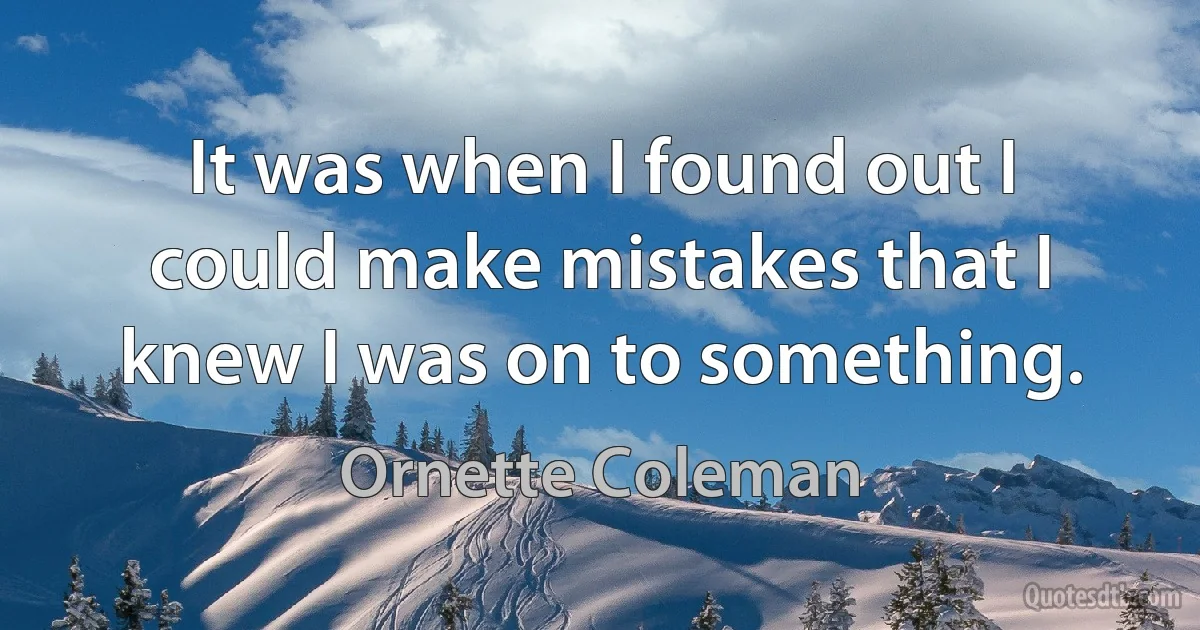 It was when I found out I could make mistakes that I knew I was on to something. (Ornette Coleman)