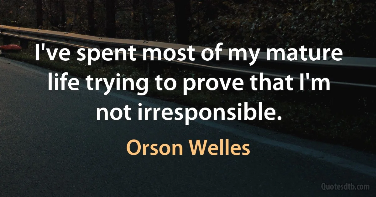 I've spent most of my mature life trying to prove that I'm not irresponsible. (Orson Welles)