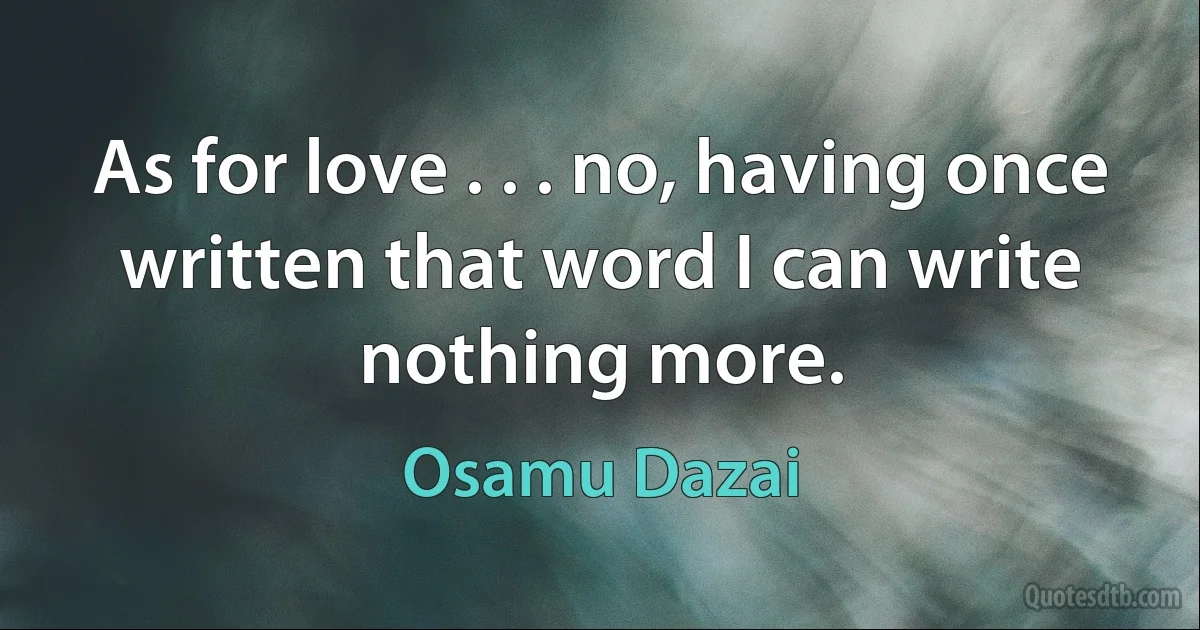 As for love . . . no, having once written that word I can write nothing more. (Osamu Dazai)