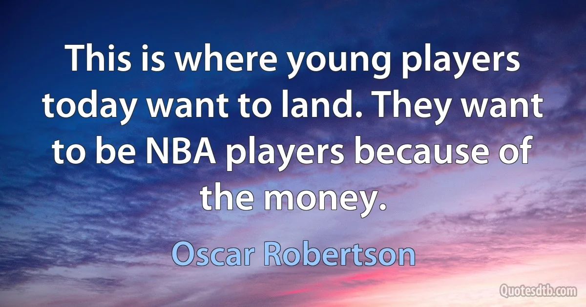 This is where young players today want to land. They want to be NBA players because of the money. (Oscar Robertson)