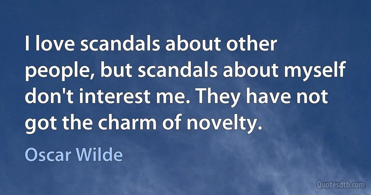 I love scandals about other people, but scandals about myself don't interest me. They have not got the charm of novelty. (Oscar Wilde)