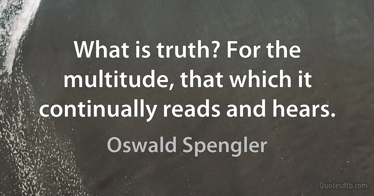 What is truth? For the multitude, that which it continually reads and hears. (Oswald Spengler)