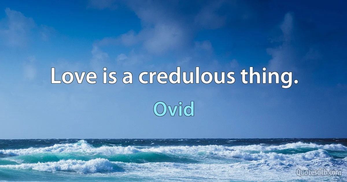 Love is a credulous thing. (Ovid)