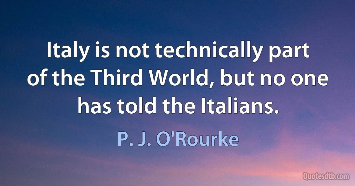 Italy is not technically part of the Third World, but no one has told the Italians. (P. J. O'Rourke)