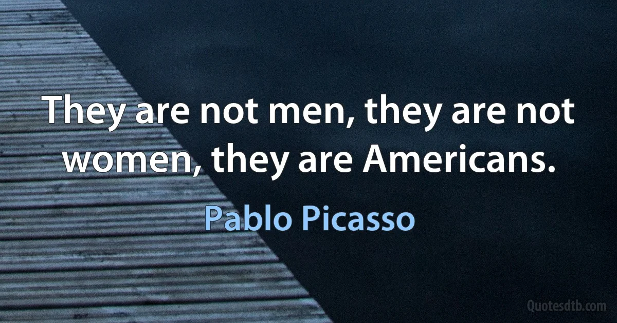 They are not men, they are not women, they are Americans. (Pablo Picasso)