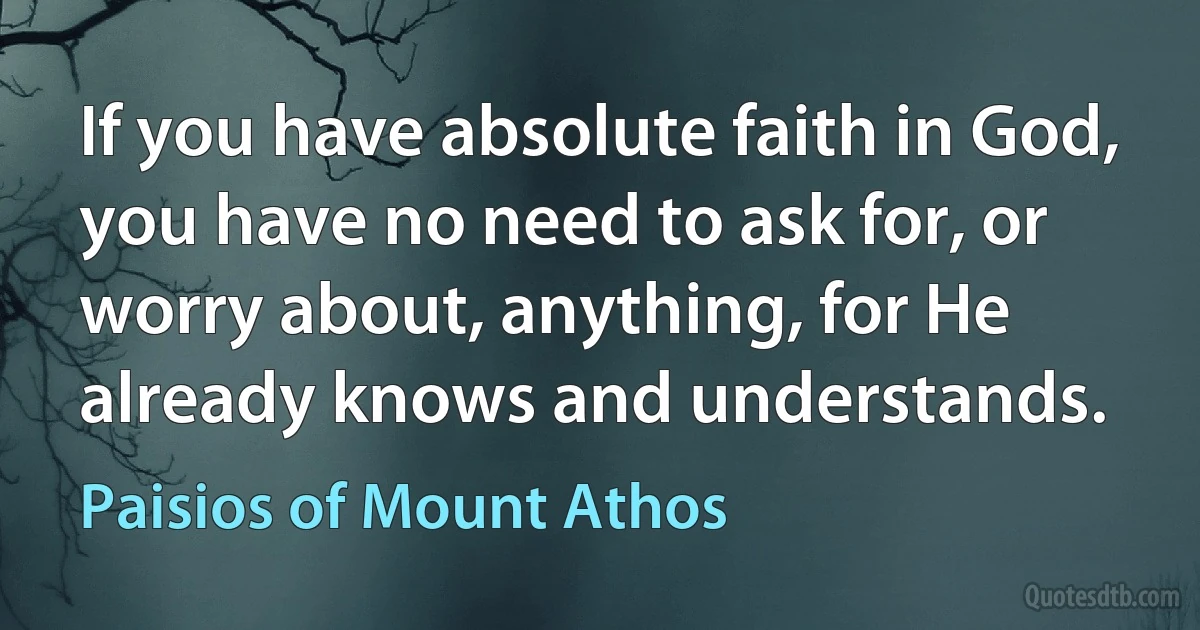 If you have absolute faith in God, you have no need to ask for, or worry about, anything, for He already knows and understands. (Paisios of Mount Athos)