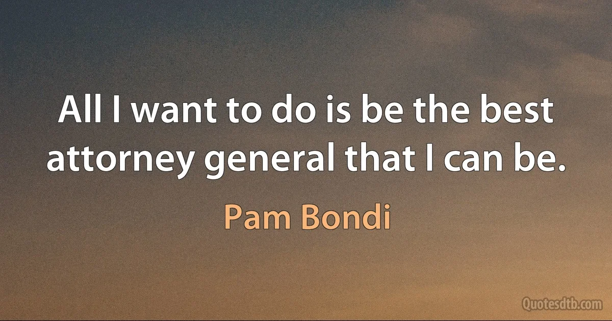 All I want to do is be the best attorney general that I can be. (Pam Bondi)