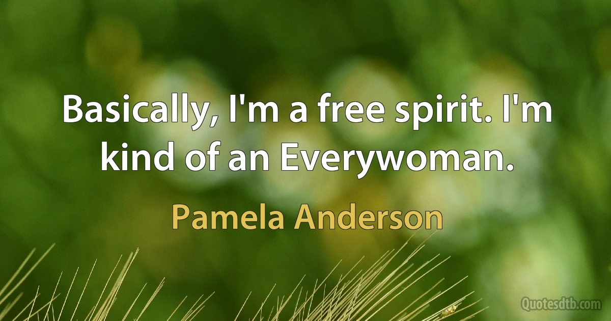 Basically, I'm a free spirit. I'm kind of an Everywoman. (Pamela Anderson)