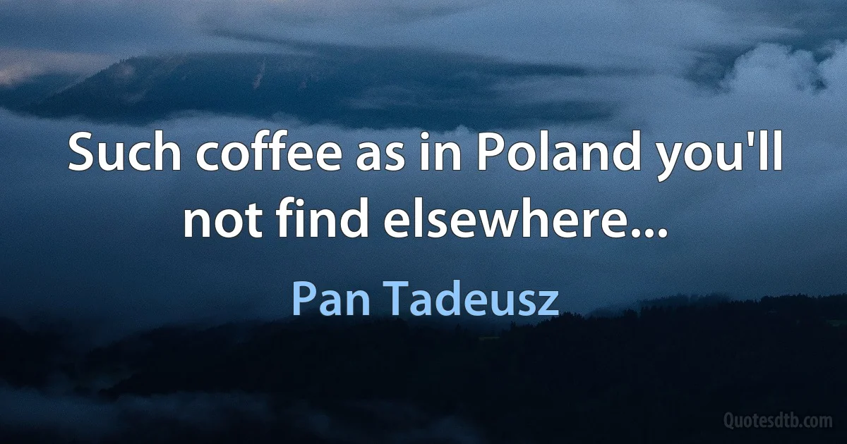 Such coffee as in Poland you'll not find elsewhere... (Pan Tadeusz)