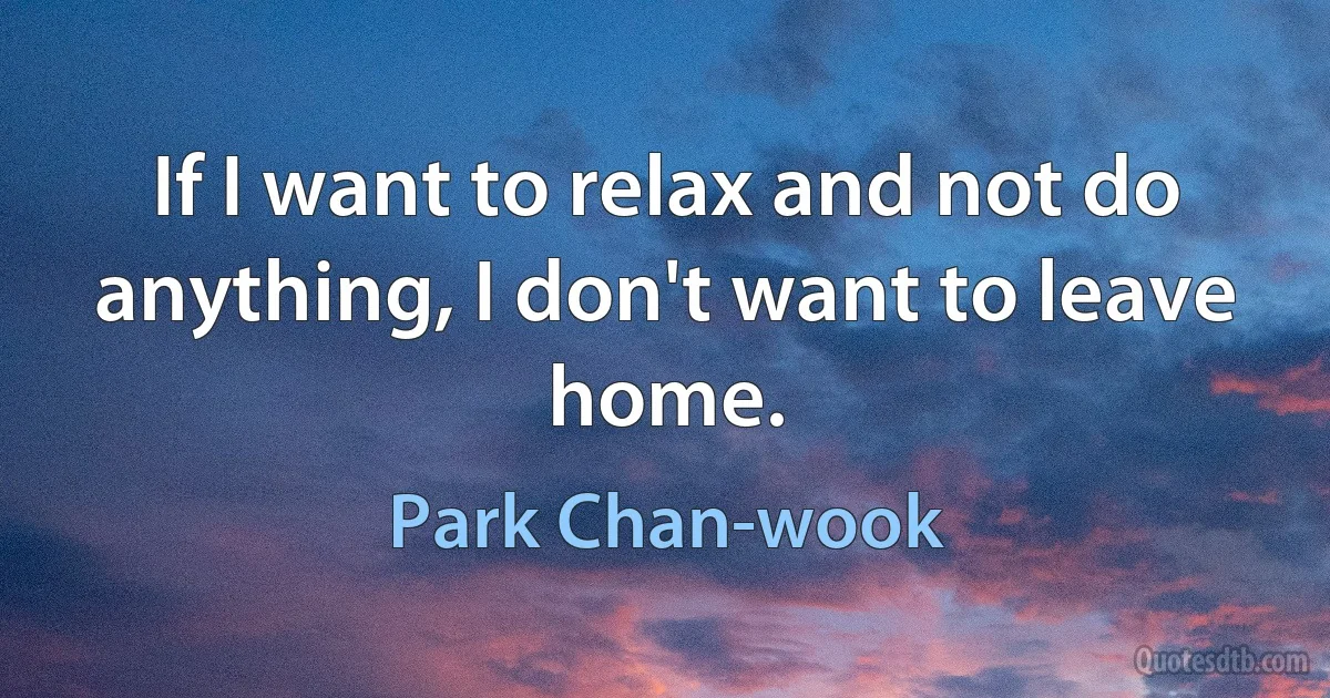 If I want to relax and not do anything, I don't want to leave home. (Park Chan-wook)