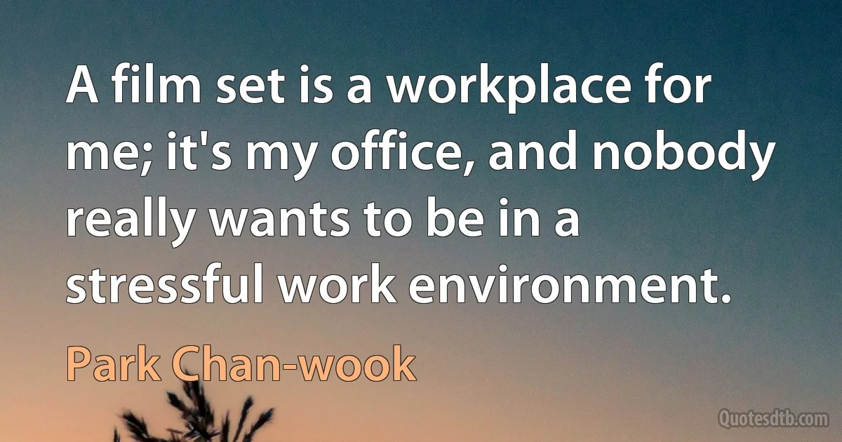 A film set is a workplace for me; it's my office, and nobody really wants to be in a stressful work environment. (Park Chan-wook)