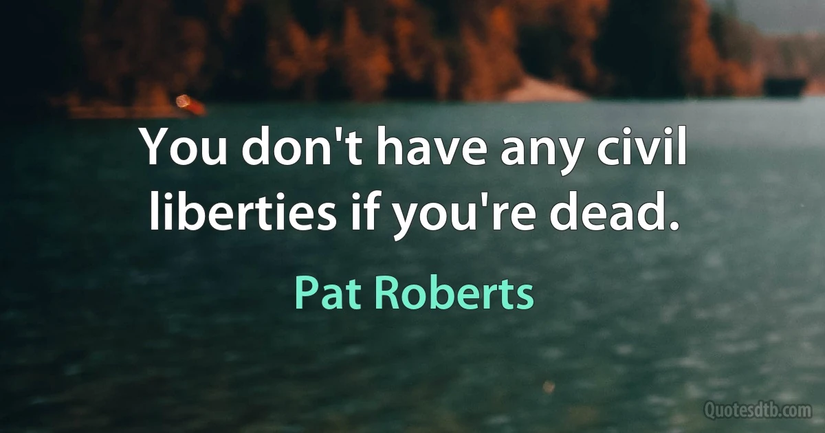 You don't have any civil liberties if you're dead. (Pat Roberts)