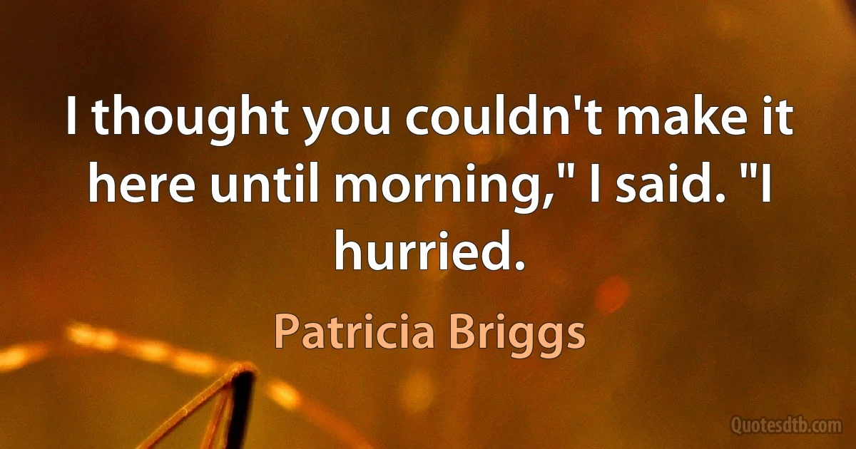 I thought you couldn't make it here until morning," I said. "I hurried. (Patricia Briggs)