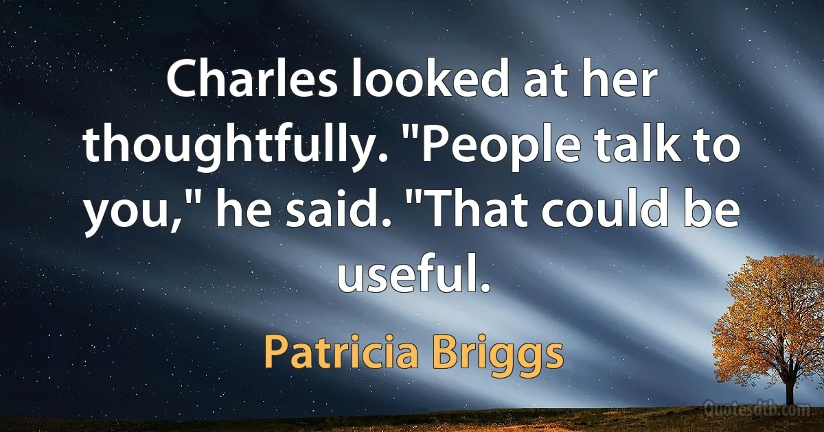 Charles looked at her thoughtfully. "People talk to you," he said. "That could be useful. (Patricia Briggs)