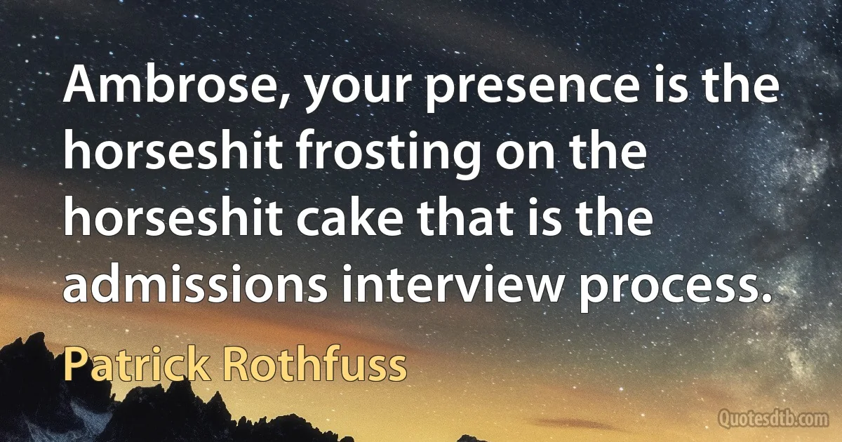 Ambrose, your presence is the horseshit frosting on the horseshit cake that is the admissions interview process. (Patrick Rothfuss)