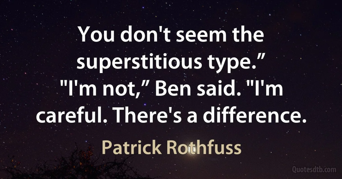 You don't seem the superstitious type.”
"I'm not,” Ben said. "I'm careful. There's a difference. (Patrick Rothfuss)