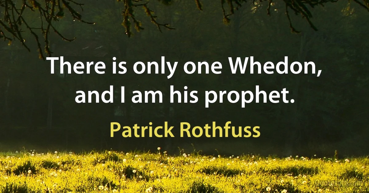 There is only one Whedon, and I am his prophet. (Patrick Rothfuss)