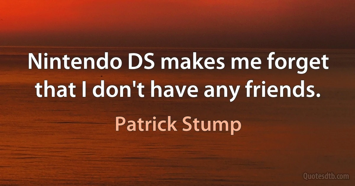 Nintendo DS makes me forget that I don't have any friends. (Patrick Stump)