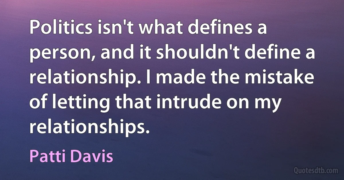 Politics isn't what defines a person, and it shouldn't define a relationship. I made the mistake of letting that intrude on my relationships. (Patti Davis)