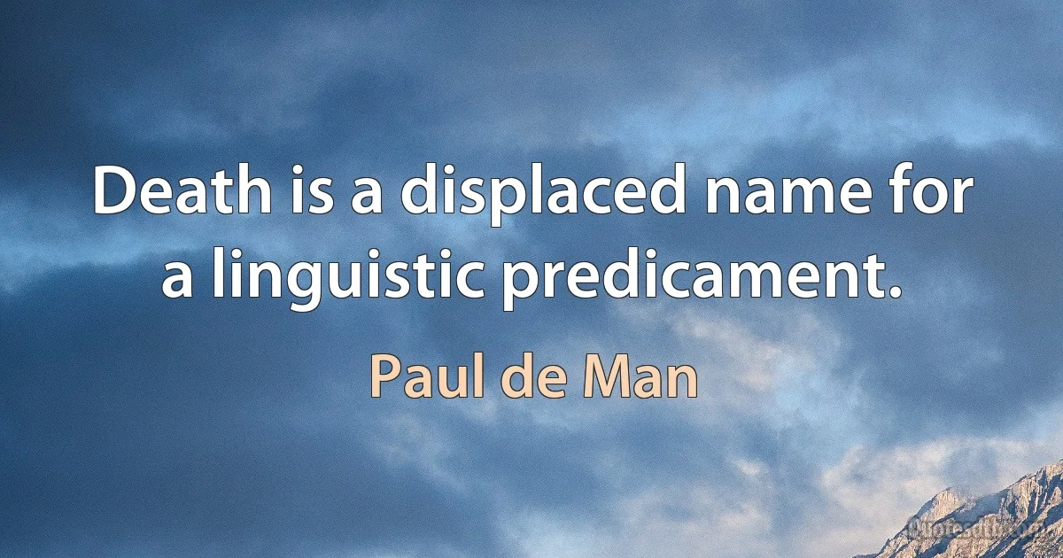 Death is a displaced name for a linguistic predicament. (Paul de Man)